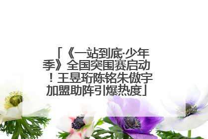 《一站到底·少年季》全国突围赛启动！王昱珩陈铭朱傲宇加盟助阵引爆热度