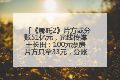 《哪吒2》片方或分账51亿元，光线传媒王长田：100元票房片方只拿33元，分账方式不合理