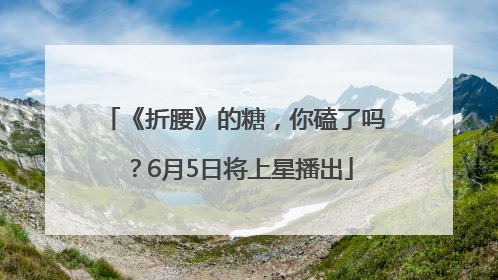 《折腰》的糖，你磕了吗？6月5日将上星播出