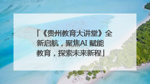 《贵州教育大讲堂》全新启航，聚焦AI 赋能教育，探索未来新程