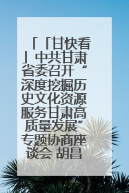 「甘快看」中共甘肃省委召开“深度挖掘历史文化资源服务甘肃高质量发展”专题协商座谈会 胡昌升主持并讲话