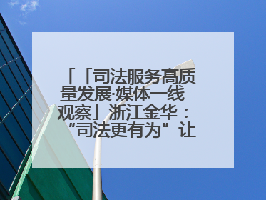 「司法服务高质量发展·媒体一线观察」浙江金华：“司法更有为”让“市场更有力”