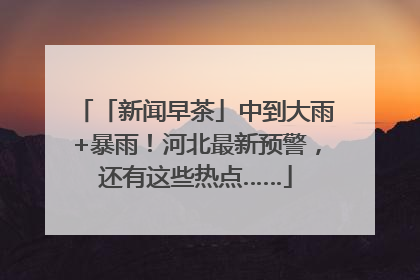 「新闻早茶」中到大雨+暴雨！河北最新预警，还有这些热点……