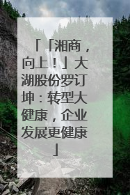 「湘商，向上！」大湖股份罗订坤：转型大健康，企业发展更健康