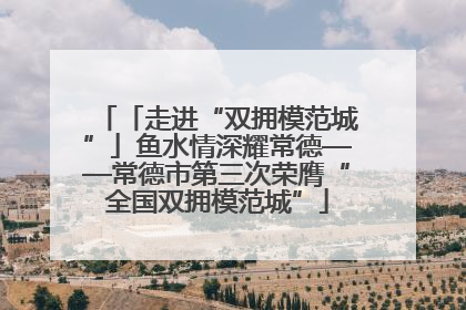 「走进“双拥模范城”」鱼水情深耀常德——常德市第三次荣膺“全国双拥模范城”