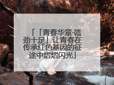 「青春华章·赣劲十足」让青春在传承红色基因的征途中熠熠闪光