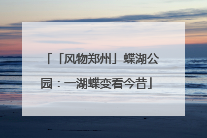 「风物郑州」蝶湖公园：一湖蝶变看今昔
