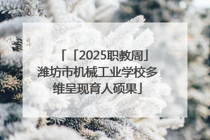 「2025职教周」潍坊市机械工业学校多维呈现育人硕果