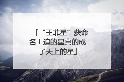 “王菲星”获命名！追的星真的成了天上的星