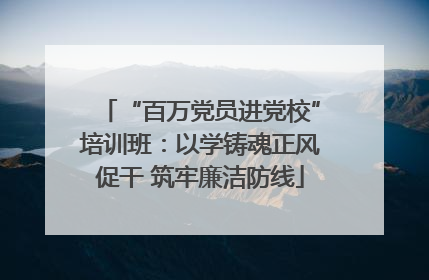 “百万党员进党校”培训班：以学铸魂正风促干 筑牢廉洁防线