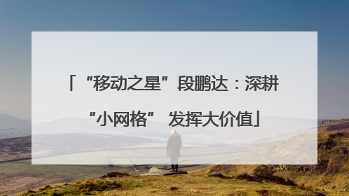 “移动之星”段鹏达：深耕“小网格” 发挥大价值