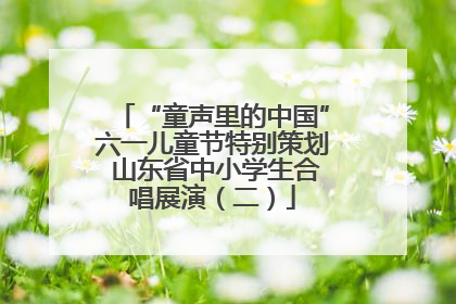 “童声里的中国”六一儿童节特别策划 山东省中小学生合唱展演（二）