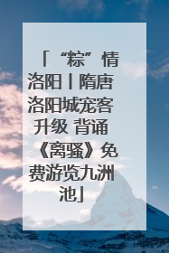 “粽”情洛阳丨隋唐洛阳城宠客升级 背诵《离骚》免费游览九洲池