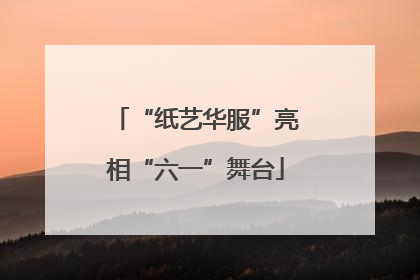 “纸艺华服”亮相“六一”舞台