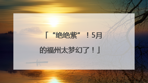 “绝绝紫”！5月的福州太梦幻了！