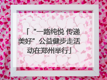 “一路纯悦 传递美好”公益健步走活动在郑州举行