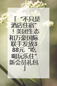 “不只是酒店住宿”！美团生态和万豪国际联手发放388元“吃喝玩乐住”新会员礼包