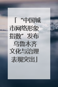 “中国城市网络形象指数”发布 乌鲁木齐文化与治理表现突出