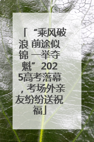 “乘风破浪 前途似锦 一举夺魁”2025高考落幕，考场外亲友纷纷送祝福