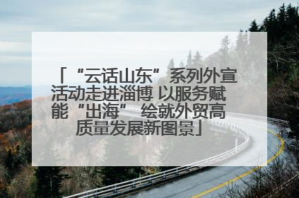 “云话山东”系列外宣活动走进淄博 以服务赋能“出海” 绘就外贸高质量发展新图景