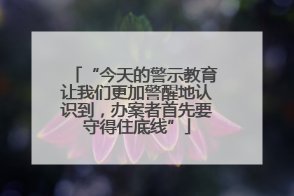 “今天的警示教育让我们更加警醒地认识到，办案者首先要守得住底线”