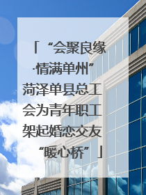 “会聚良缘·情满单州”菏泽单县总工会为青年职工架起婚恋交友“暖心桥”