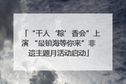 “千人‘粽’香会”上演 “最镇海等你来”非遗主题月活动启动