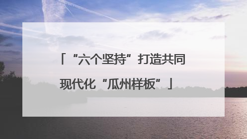 “六个坚持”打造共同现代化“瓜州样板”