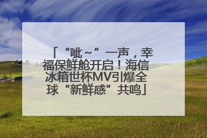 “呲～”一声，幸福保鲜舱开启！海信冰箱世杯MV引爆全球“新鲜感”共鸣