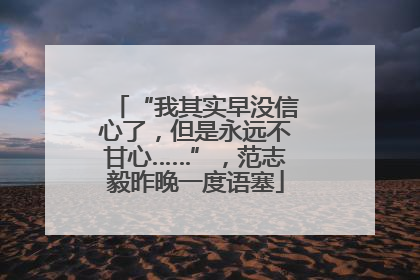 “我其实早没信心了，但是永远不甘心……”，范志毅昨晚一度语塞