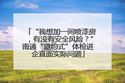 “我想加一间喷漆房，有没有安全风险？”南通“邀约式”体检进企直面实际问题