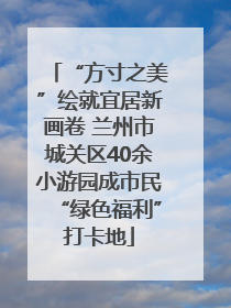 “方寸之美”绘就宜居新画卷 兰州市城关区40余小游园成市民“绿色福利”打卡地
