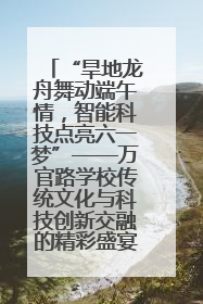 “旱地龙舟舞动端午情，智能科技点亮六一梦”——万官路学校传统文化与科技创新交融的精彩盛宴