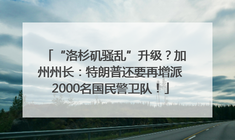 “洛杉矶骚乱”升级？加州州长：特朗普还要再增派2000名国民警卫队！
