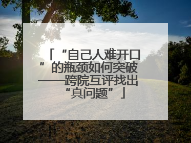 “自己人难开口”的瓶颈如何突破——跨院互评找出“真问题”