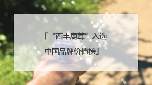 “西丰鹿茸”入选中国品牌价值榜