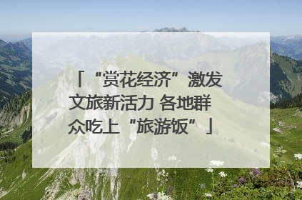 “赏花经济”激发文旅新活力 各地群众吃上“旅游饭”