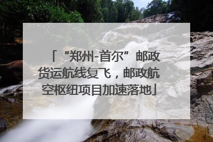 “郑州-首尔”邮政货运航线复飞，邮政航空枢纽项目加速落地