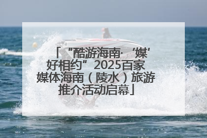 “酷游海南·‘媒’好相约”2025百家媒体海南（陵水）旅游推介活动启幕