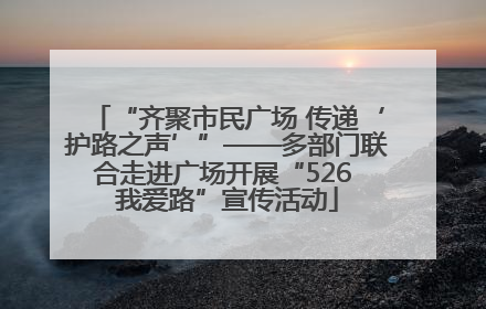 “齐聚市民广场 传递‘护路之声’”——多部门联合走进广场开展“526 我爱路”宣传活动