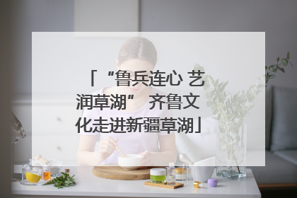 “鲁兵连心 艺润草湖” 齐鲁文化走进新疆草湖