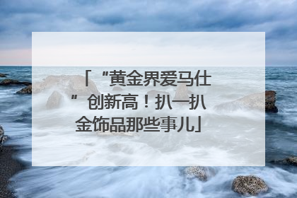 “黄金界爱马仕”创新高！扒一扒金饰品那些事儿