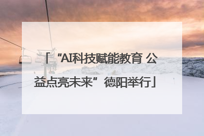 “AI科技赋能教育 公益点亮未来”德阳举行