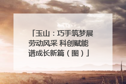玉山：巧手筑梦展劳动风采 科创赋能谱成长新篇（图）