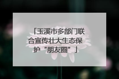 玉溪市多部门联合宣传壮大生态保护“朋友圈”