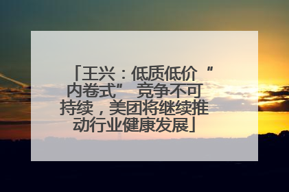 王兴：低质低价“内卷式” 竞争不可持续，美团将继续推动行业健康发展