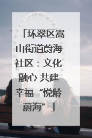 环翠区嵩山街道蔚海社区：文化融心 共建幸福“悦龄蔚海”