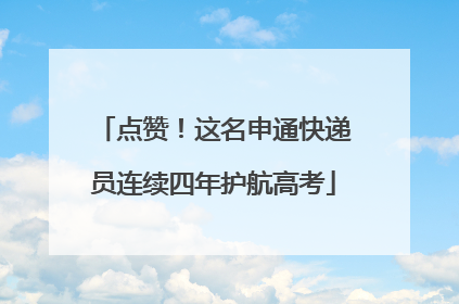 点赞！这名申通快递员连续四年护航高考