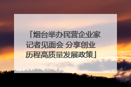 烟台举办民营企业家记者见面会 分享创业历程高质量发展政策