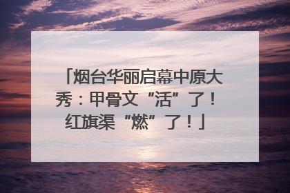 烟台华丽启幕中原大秀：甲骨文“活”了！红旗渠“燃”了！